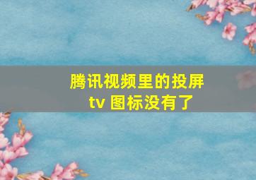 腾讯视频里的投屏tv 图标没有了